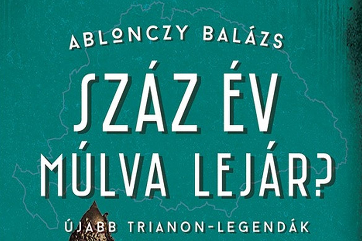 Megjelent Ablonczy Balázs új könyve: Száz év múlva lejár? Újabb Trianon-legendák
